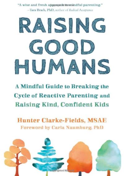 Raising Good Humans: A Mindful Guide to Breaking the Cycle of Reactive Parenting and Raising Kind, Confident Kids - Hunter Clarke-Fields