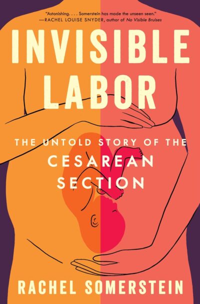 Invisible Labor: The Untold Story of the Cesarean Section and the Disturbing State of Maternal Medical Care by Rachel Somerstein