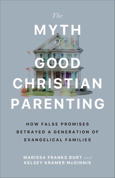 The Myth of Good Christian Parenting: How False Promises Betrayed a Generation of Evangelical Families (Breaking the Cycle of Religious Trauma and Corporal Punishment) by Marissa Burt & Kelsey Kramer McGinnis