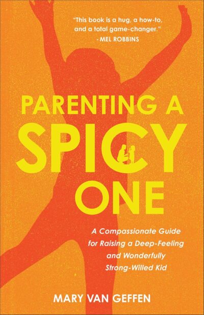 Parenting a Spicy One: A Compassionate Guide for Raising a Deep-Feeling and Wonderfully Strong-Willed Kid by Mary Van Geffen