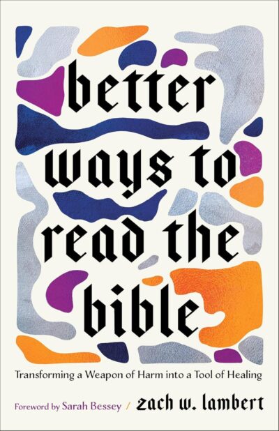 Better Ways to Read the Bible: Transforming a Weapon of Harm into a Tool of Healing (Four New Lenses for Making Sense of Scripture) by Zach Lambert